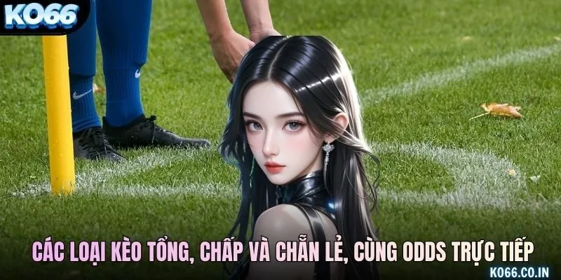 Các loại kèo tổng, chấp và chẵn lẻ, cùng odds trực tiếp